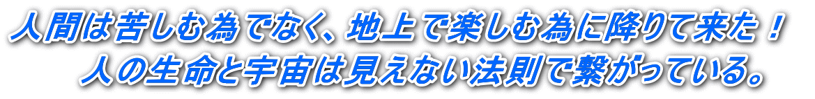 人間は苦しむ為でなく、地上で楽しむ為に降りて来た！  　人の生命と宇宙は見えない法則で繋がっている。