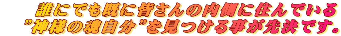     誰にでも既に皆さんの内側に住んでいる 　”神様の魂自分”を見つける事が先決です。