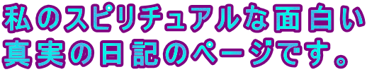 私のスピリチュアルな面白い 真実の日記のページです。